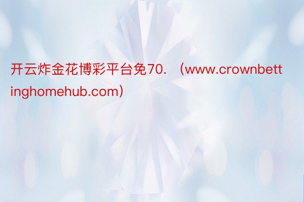 开云炸金花博彩平台免70. （www.crownbettinghomehub.com）