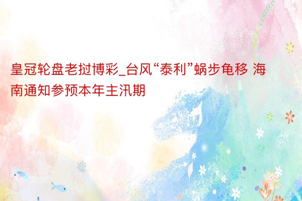 皇冠轮盘老挝博彩_台风“泰利”蜗步龟移 海南通知参预本年主汛期