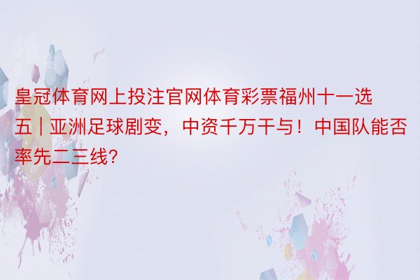 皇冠体育网上投注官网体育彩票福州十一选五 | 亚洲足球剧变，中资千万干与！中国队能否率先二三线？