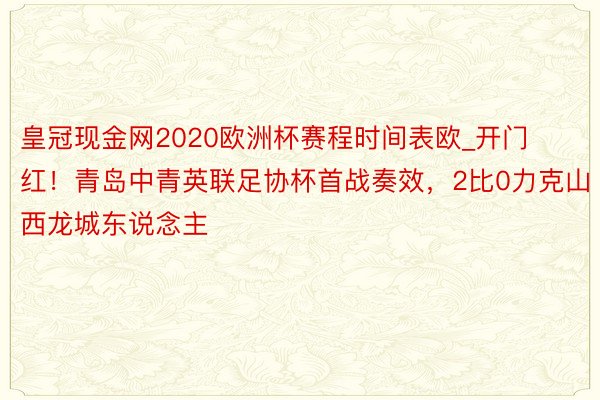 皇冠现金网2020欧洲杯赛程时间表欧_开门红！青岛中青英联足协杯首战奏效，2比0力克山西龙城东说念主