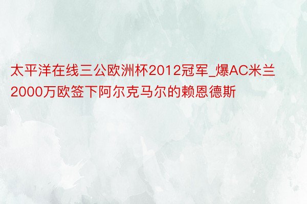 太平洋在线三公欧洲杯2012冠军_爆AC米兰2000万欧签下阿尔克马尔的赖恩德斯