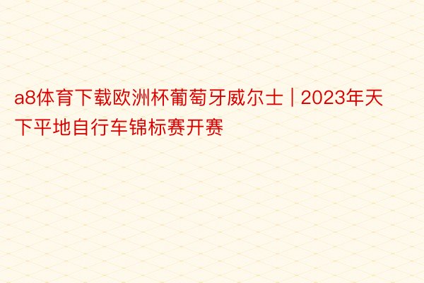 a8体育下载欧洲杯葡萄牙威尔士 | 2023年天下平地自行车锦标赛开赛