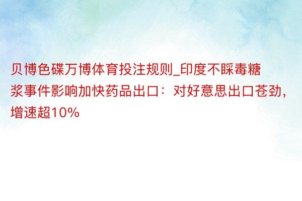 贝博色碟万博体育投注规则_印度不睬毒糖浆事件影响加快药品出口：对好意思出口苍劲，增速超10%