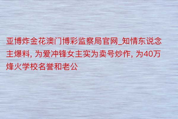 亚博炸金花澳门博彩监察局官网_知情东说念主爆料, 为爱冲锋女主实为卖号炒作, 为40万烽火学校名誉和老公