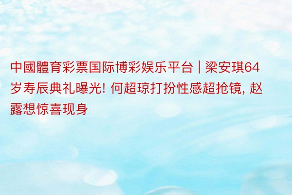 中國體育彩票国际博彩娱乐平台 | 梁安琪64岁寿辰典礼曝光! 何超琼打扮性感超抢镜, 赵露想惊喜现身