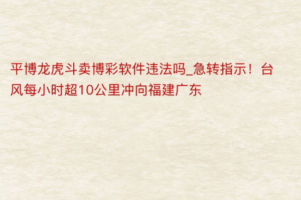 平博龙虎斗卖博彩软件违法吗_急转指示！台风每小时超10公里冲向福建广东