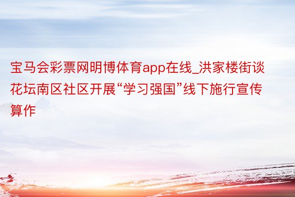 宝马会彩票网明博体育app在线_洪家楼街谈花坛南区社区开展“学习强国”线下施行宣传算作