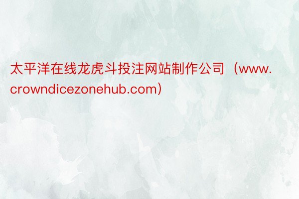 太平洋在线龙虎斗投注网站制作公司（www.crowndicezonehub.com）