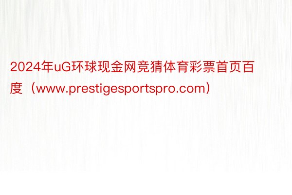 2024年uG环球现金网竞猜体育彩票首页百度（www.prestigesportspro.com）