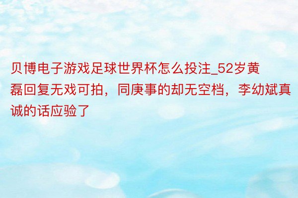 贝博电子游戏足球世界杯怎么投注_52岁黄磊回复无戏可拍，同庚事的却无空档，李幼斌真诚的话应验了