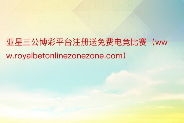 亚星三公博彩平台注册送免费电竞比赛（www.royalbetonlinezonezone.com）