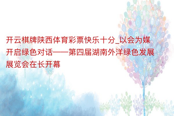 开云棋牌陕西体育彩票快乐十分_以会为媒 开启绿色对话——第四届湖南外洋绿色发展展览会在长开幕