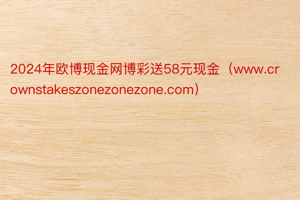 2024年欧博现金网博彩送58元现金（www.crownstakeszonezonezone.com）