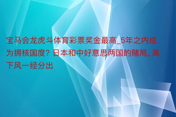 宝马会龙虎斗体育彩票奖金最高_5年之内成为拥核国度? 日本和中好意思两国的赌局, 高下风一经分出