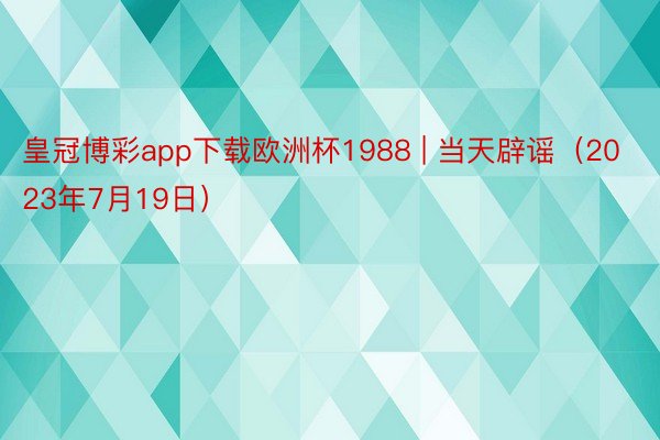 皇冠博彩app下载欧洲杯1988 | 当天辟谣（2023年7月19日）