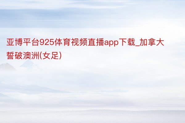 亚博平台925体育视频直播app下载_加拿大誓破澳洲(女足)