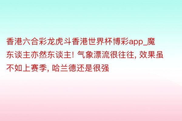 香港六合彩龙虎斗香港世界杯博彩app_魔东谈主亦然东谈主! 气象漂流很往往, 效果虽不如上赛季, 哈兰德还是很强