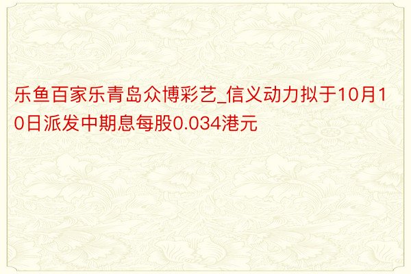 乐鱼百家乐青岛众博彩艺_信义动力拟于10月10日派发中期息每股0.034港元