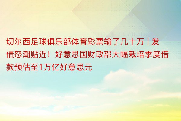 切尔西足球俱乐部体育彩票输了几十万 | 发债怒潮贴近！好意思国财政部大幅栽培季度借款预估至1万亿好意思元