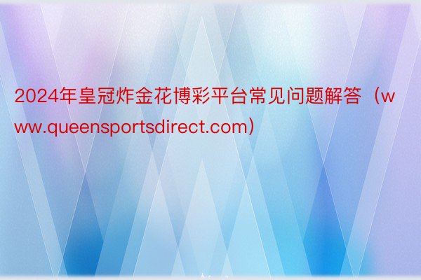 2024年皇冠炸金花博彩平台常见问题解答（www.queensportsdirect.com）