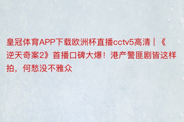 皇冠体育APP下载欧洲杯直播cctv5高清 | 《逆天奇案2》首播口碑大爆！港产警匪剧皆这样拍，何愁没不雅众