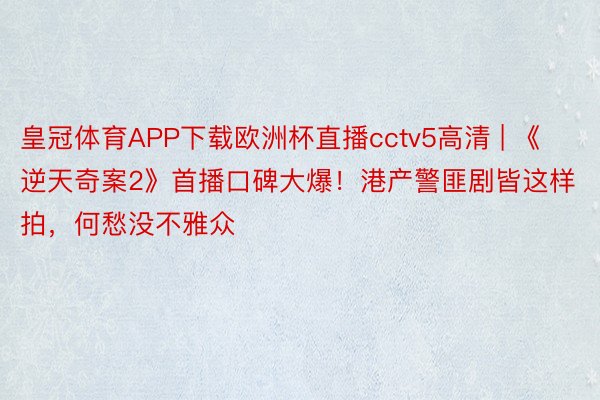 皇冠体育APP下载欧洲杯直播cctv5高清 | 《逆天奇案2》首播口碑大爆！港产警匪剧皆这样拍，何愁没不雅众