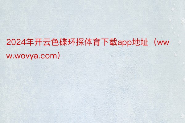2024年开云色碟环探体育下载app地址（www.wovya.com）