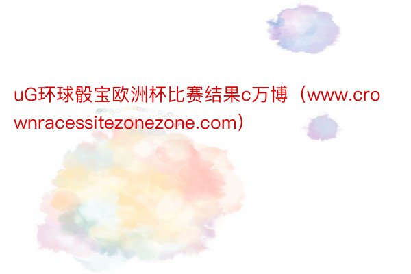 uG环球骰宝欧洲杯比赛结果c万博（www.crownracessitezonezone.com）