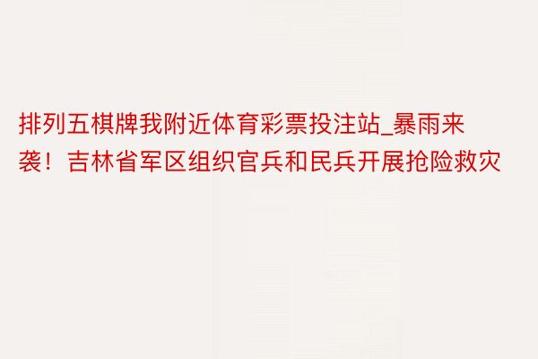 排列五棋牌我附近体育彩票投注站_暴雨来袭！吉林省军区组织官兵和民兵开展抢险救灾