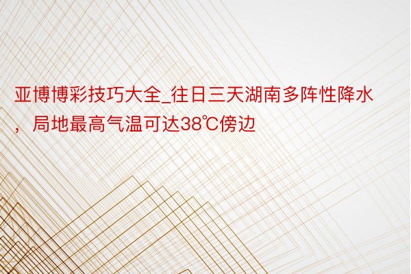 亚博博彩技巧大全_往日三天湖南多阵性降水，局地最高气温可达38℃傍边