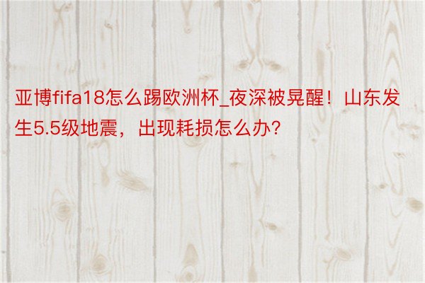 亚博fifa18怎么踢欧洲杯_夜深被晃醒！山东发生5.5级地震，出现耗损怎么办？