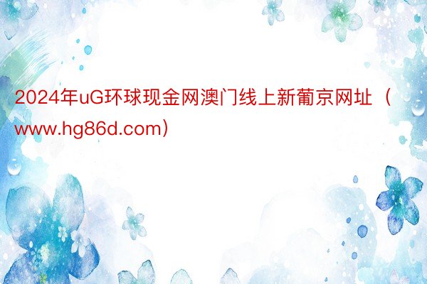 2024年uG环球现金网澳门线上新葡京网址（www.hg86d.com）