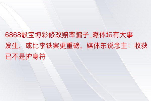 6868骰宝博彩修改赔率骗子_曝体坛有大事发生，或比李铁案更重磅，媒体东说念主：收获已不是护身符