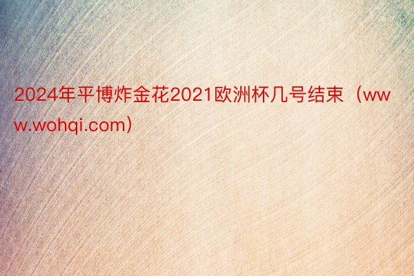 2024年平博炸金花2021欧洲杯几号结束（www.wohqi.com）