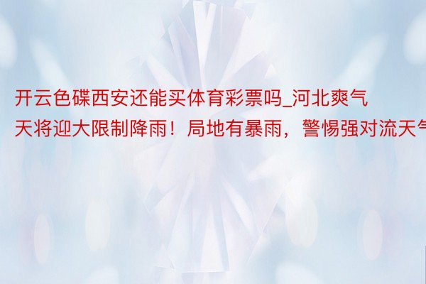 开云色碟西安还能买体育彩票吗_河北爽气天将迎大限制降雨！局地有暴雨，警惕强对流天气