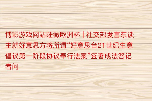 博彩游戏网站陆微欧洲杯 | 社交部发言东谈主就好意思方将所谓“好意思台21世纪生意倡议第一阶段协议奉行法案”签署成法答记者问