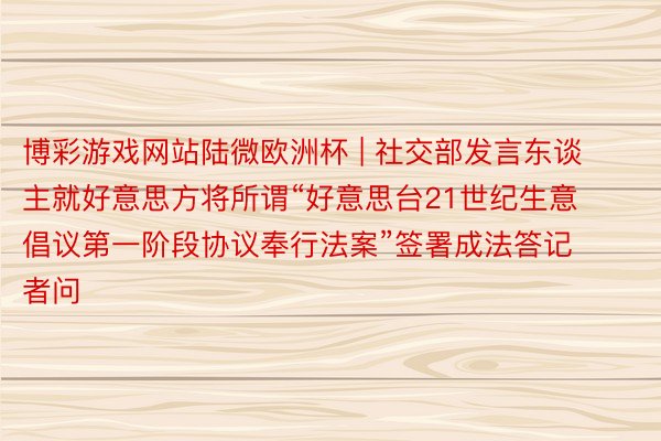 博彩游戏网站陆微欧洲杯 | 社交部发言东谈主就好意思方将所谓“好意思台21世纪生意倡议第一阶段协议奉行法案”签署成法答记者问