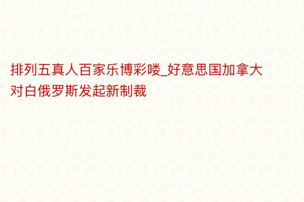 排列五真人百家乐博彩喽_好意思国加拿大对白俄罗斯发起新制裁