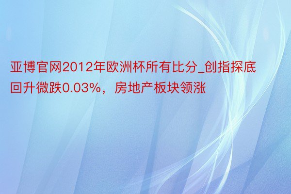 亚博官网2012年欧洲杯所有比分_创指探底回升微跌0.03%，房地产板块领涨