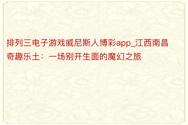 排列三电子游戏威尼斯人博彩app_江西南昌奇趣乐土：一场别开生面的魔幻之旅