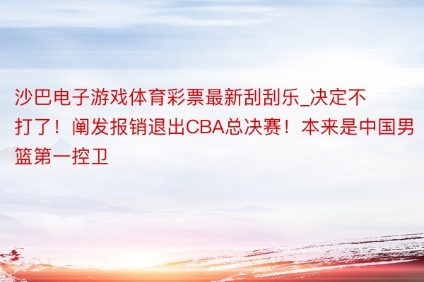 沙巴电子游戏体育彩票最新刮刮乐_决定不打了！阐发报销退出CBA总决赛！本来是中国男篮第一控卫