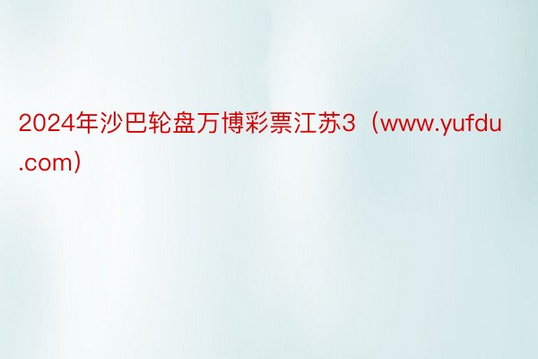 2024年沙巴轮盘万博彩票江苏3（www.yufdu.com）