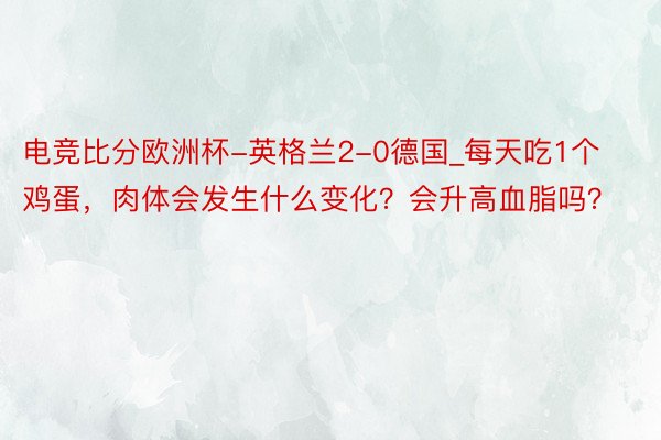 电竞比分欧洲杯-英格兰2-0德国_每天吃1个鸡蛋，肉体会发生什么变化？会升高血脂吗？