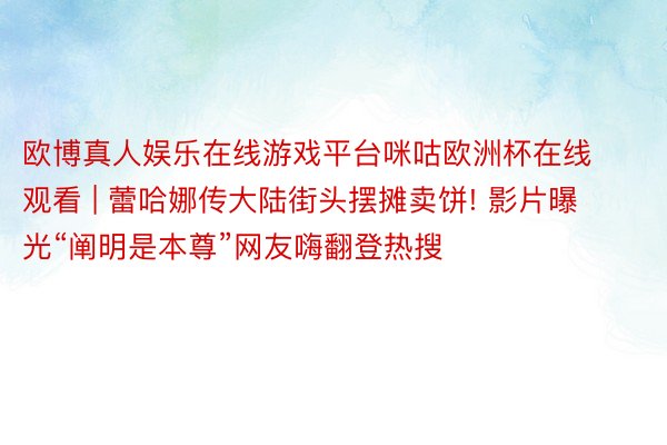欧博真人娱乐在线游戏平台咪咕欧洲杯在线观看 | 蕾哈娜传大陆街头摆摊卖饼! 影片曝光“阐明是本尊”网友嗨翻登热搜