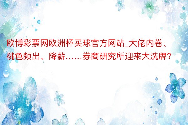 欧博彩票网欧洲杯买球官方网站_大佬内卷、桃色频出、降薪……券商研究所迎来大洗牌？