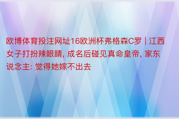 欧博体育投注网址16欧洲杯弗格森C罗 | 江西女子打扮辣眼睛, 成名后碰见真命皇帝, 家东说念主: 觉得她嫁不出去