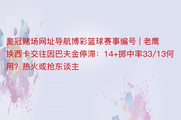 皇冠赌场网址导航博彩篮球赛事编号 | 老鹰换西卡交往因巴夫金停滞：14+掷中率33/13何用？热火或抢东谈主