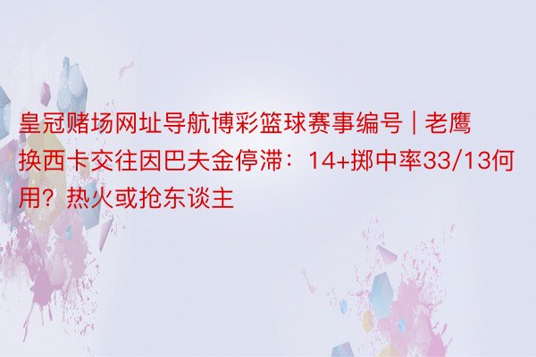 皇冠赌场网址导航博彩篮球赛事编号 | 老鹰换西卡交往因巴夫金停滞：14+掷中率33/13何用？热火或