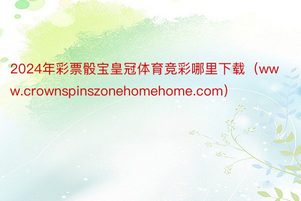 2024年彩票骰宝皇冠体育竞彩哪里下载（www.crownspinszonehomehome.com）