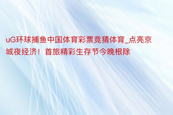 uG环球捕鱼中国体育彩票竞猜体育_点亮京城夜经济！首旅精彩生存节今晚根除